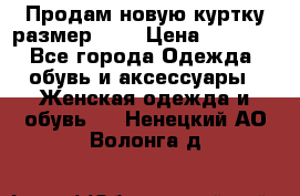 Продам новую куртку.размер 9XL › Цена ­ 1 500 - Все города Одежда, обувь и аксессуары » Женская одежда и обувь   . Ненецкий АО,Волонга д.